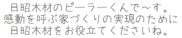 日昭木材のピーラーくんで～す。感動を呼ぶ家づくりの実現のために日昭木材をお役立てくださいね。